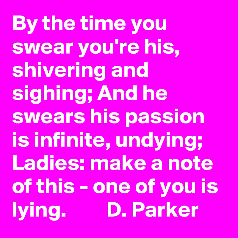 By the time you swear you're his, shivering and sighing; And he swears his passion is infinite, undying; Ladies: make a note of this - one of you is lying.         D. Parker