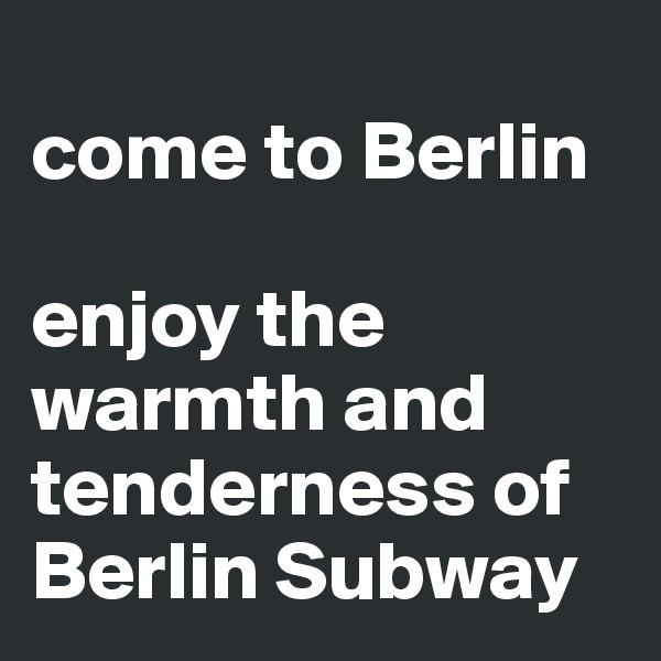
come to Berlin 

enjoy the warmth and tenderness of Berlin Subway