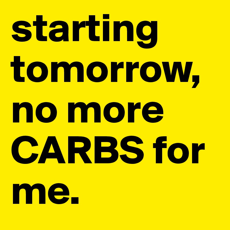 starting tomorrow, no more CARBS for me. 