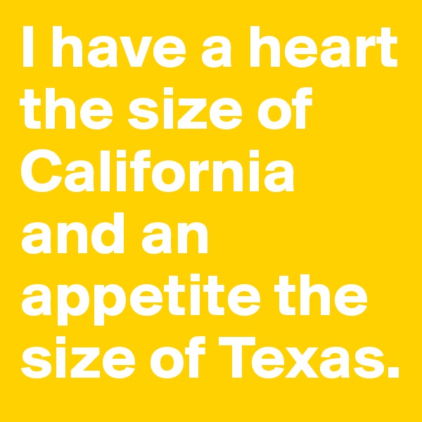 I have a heart the size of California and an appetite the size of Texas.