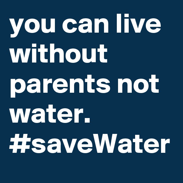 you can live without  parents not water.
#saveWater