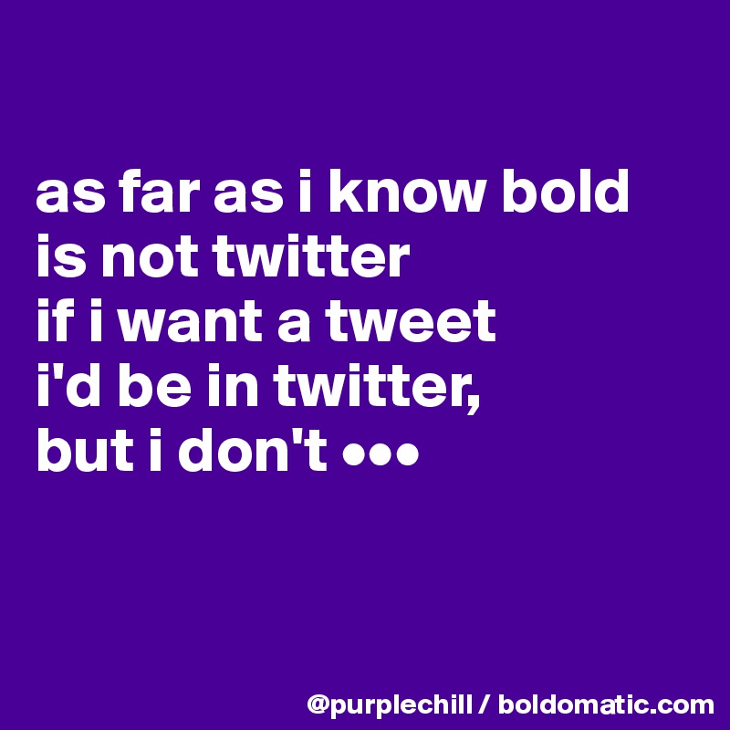 

as far as i know bold is not twitter
if i want a tweet 
i'd be in twitter, 
but i don't •••


