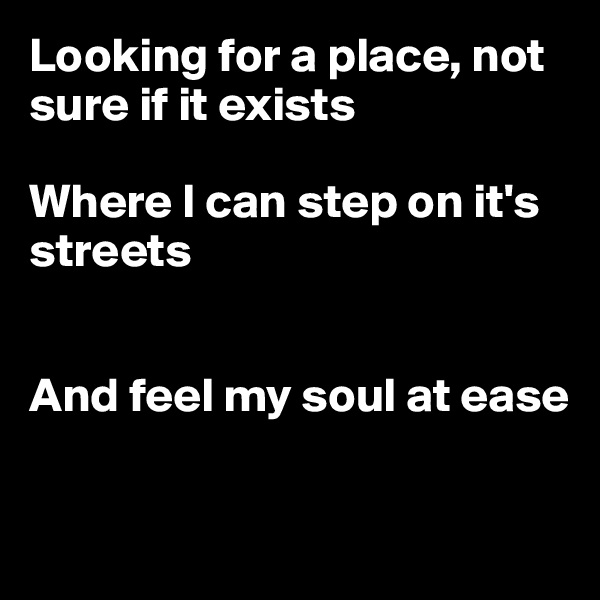 Looking for a place, not sure if it exists

Where I can step on it's streets


And feel my soul at ease


