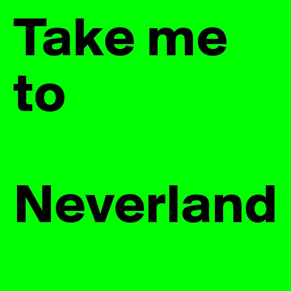 Take me to 

Neverland 