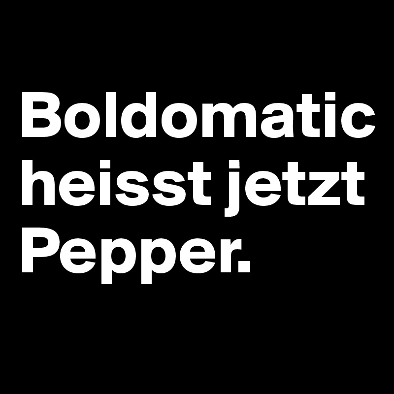 
Boldomatic heisst jetzt Pepper.
