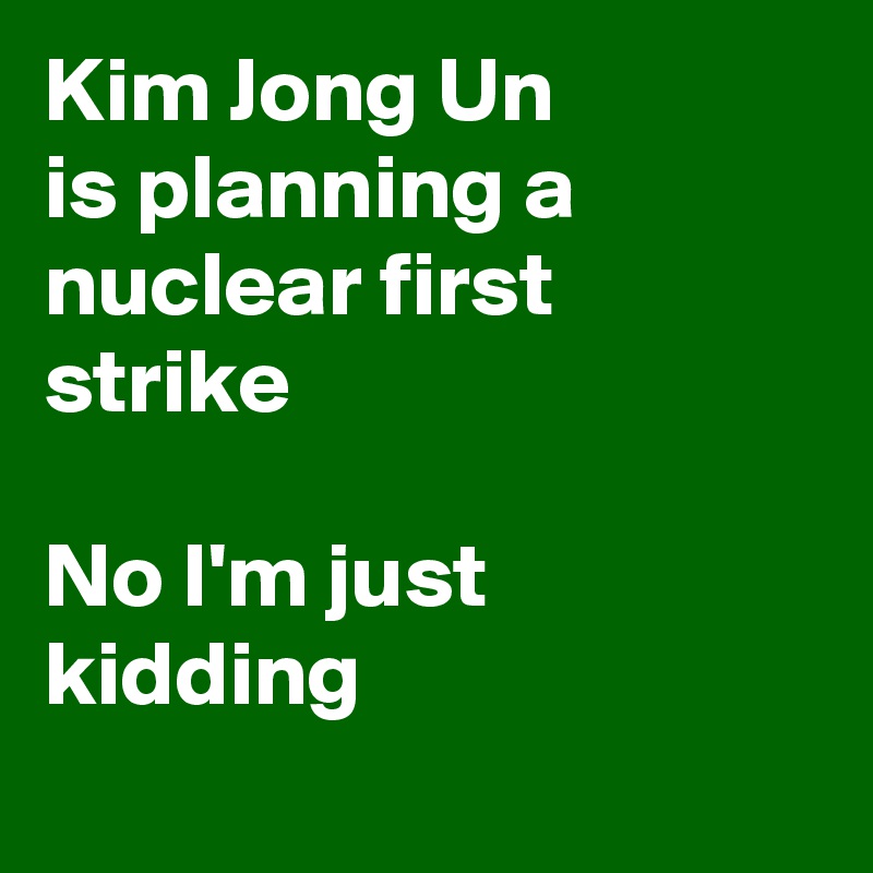 Kim Jong Un 
is planning a nuclear first strike

No I'm just kidding
 