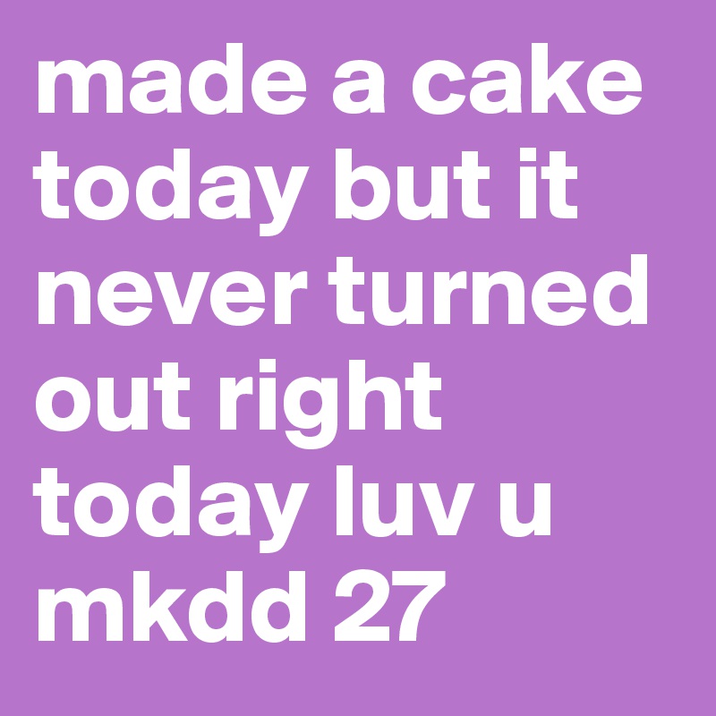 made a cake today but it never turned out right today luv u mkdd 27 