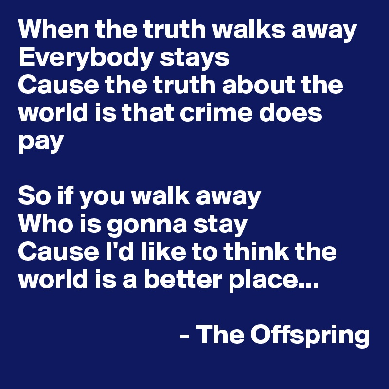 When the truth walks away
Everybody stays
Cause the truth about the world is that crime does pay

So if you walk away
Who is gonna stay
Cause I'd like to think the world is a better place...

                             - The Offspring