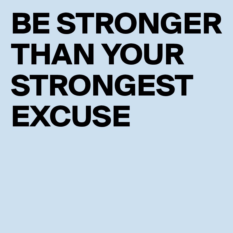 BE STRONGER THAN YOUR STRONGEST EXCUSE

