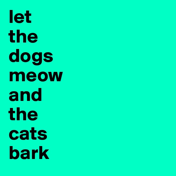 let 
the 
dogs 
meow 
and 
the 
cats 
bark 