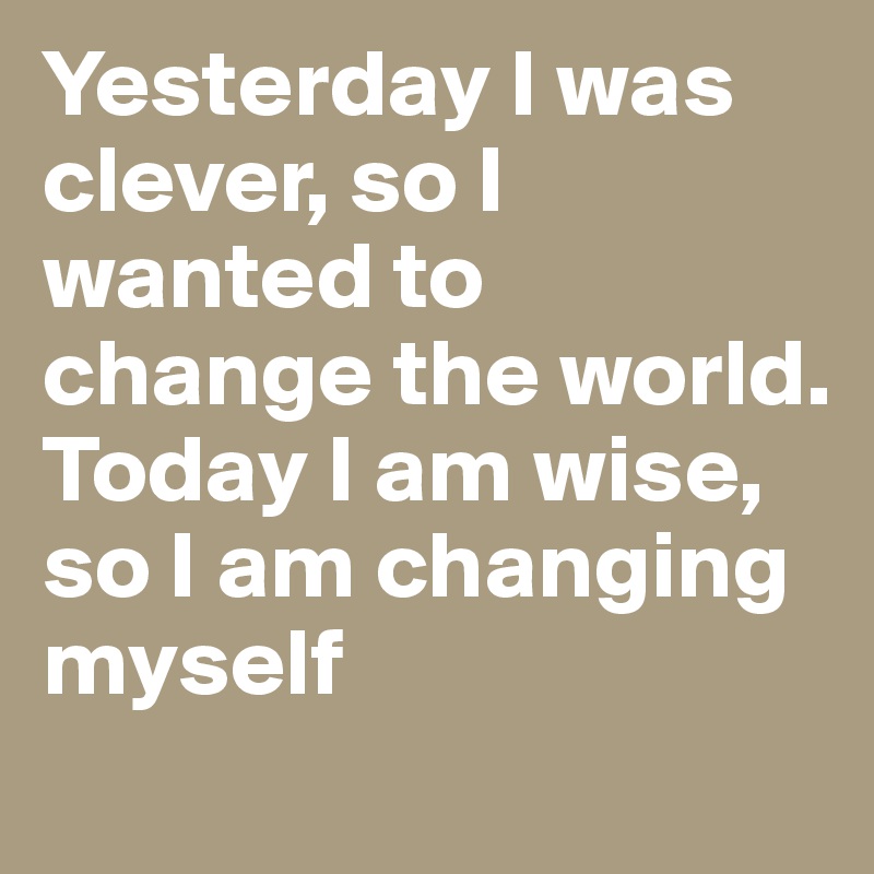 Yesterday I was clever, so I wanted to change the world. 
Today I am wise, so I am changing myself