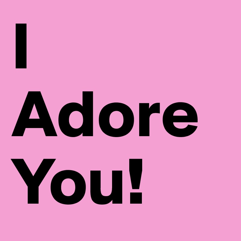 I 
Adore
You!
