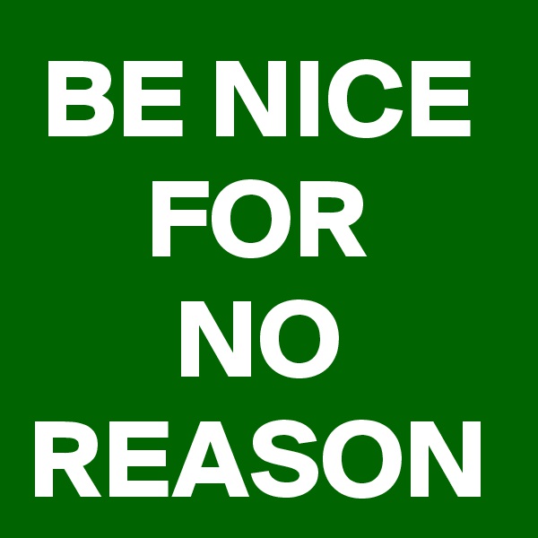 BE NICE
FOR
NO REASON