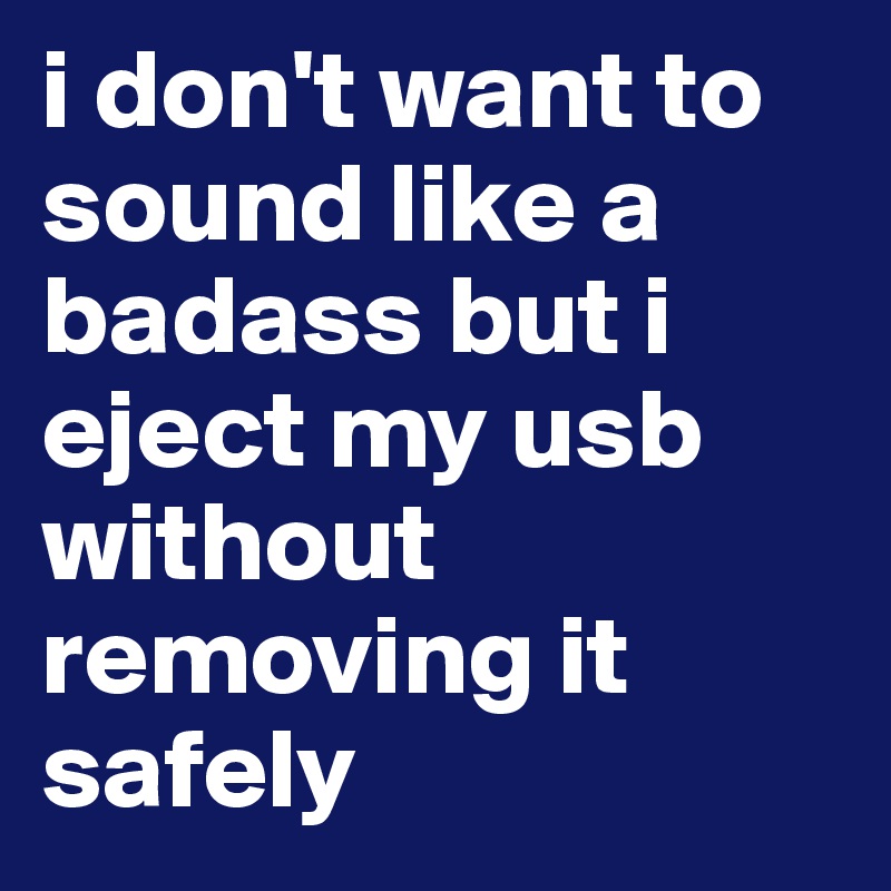 i don't want to sound like a badass but i eject my usb without removing it safely