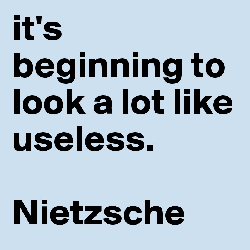 it's beginning to look a lot like useless. 

Nietzsche