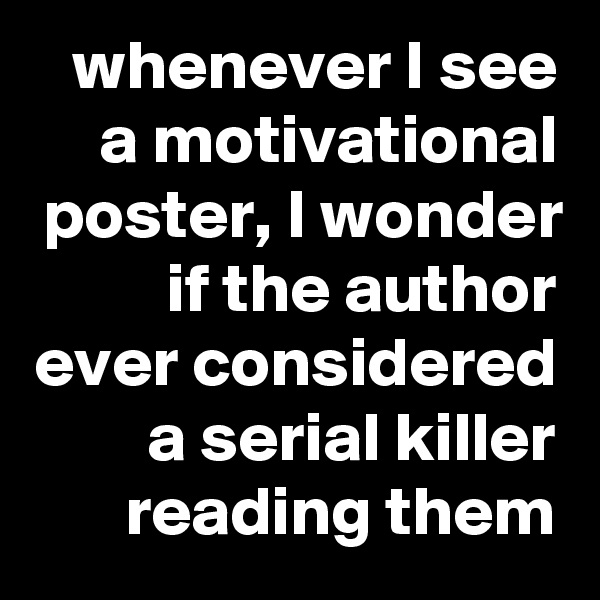 whenever I see a motivational poster, I wonder if the author ever considered a serial killer reading them