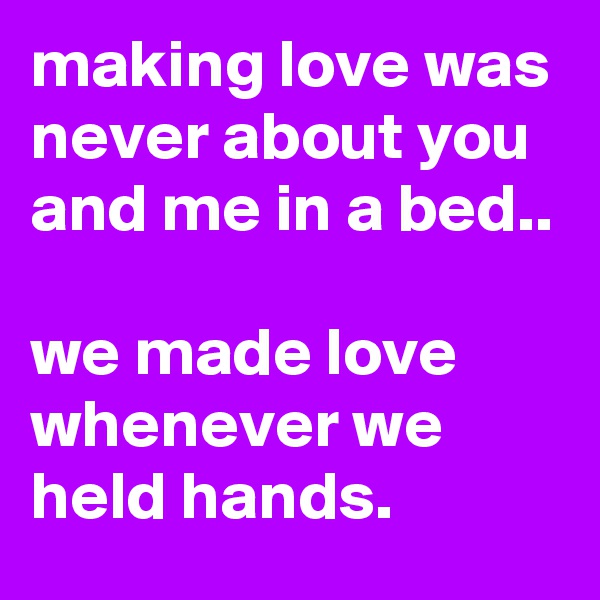 making love was never about you and me in a bed..

we made love whenever we held hands.