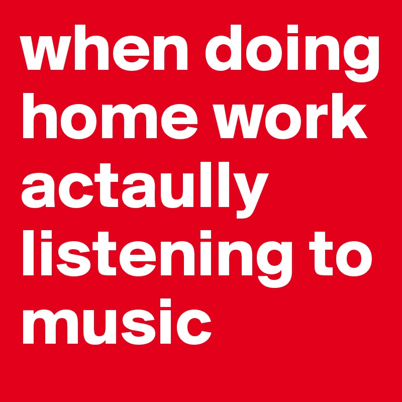 when doing home work actaully listening to music