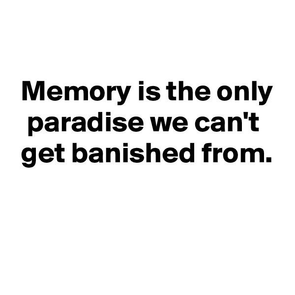 

 Memory is the only
  paradise we can't
 get banished from.


