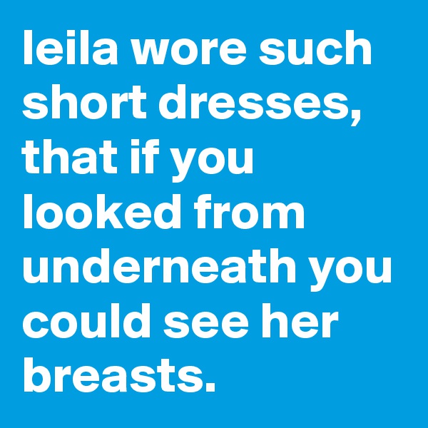 leila wore such short dresses, that if you looked from underneath you could see her breasts.