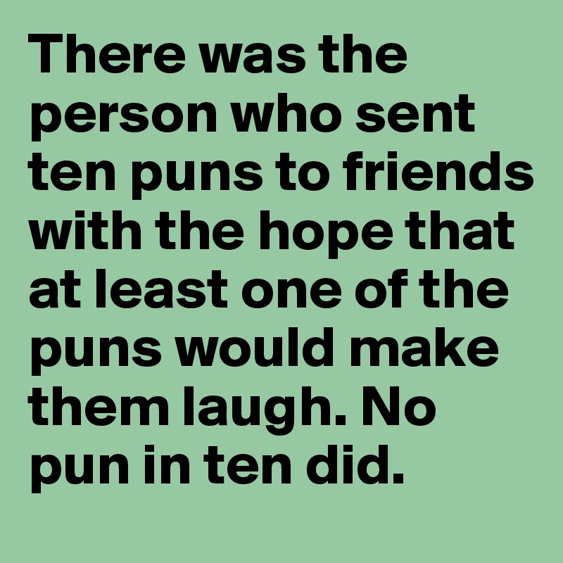 There was the person who sent ten puns to friends with the hope that at least one of the puns would make them laugh. No pun in ten did.