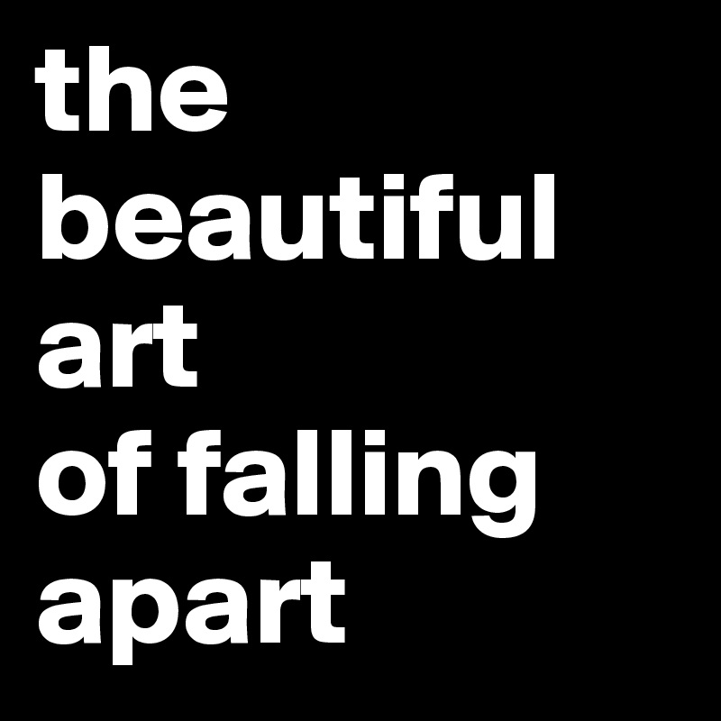 the beautiful art
of falling apart