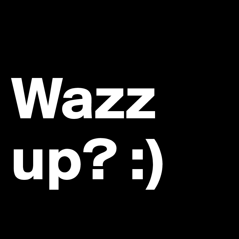 
Wazz          up? :)