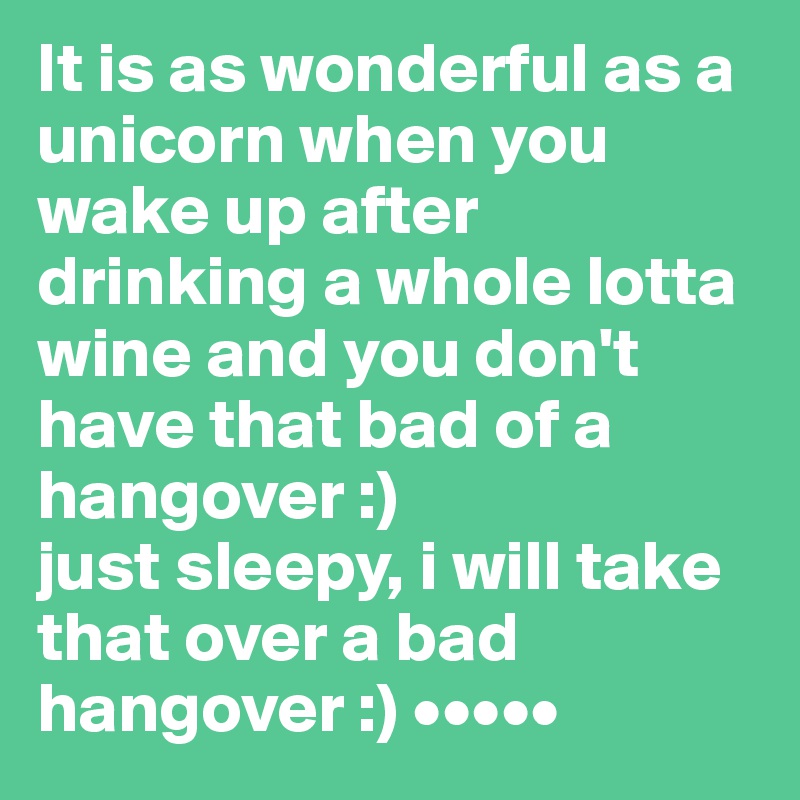 It is as wonderful as a unicorn when you wake up after drinking a whole lotta wine and you don't have that bad of a hangover :)
just sleepy, i will take that over a bad hangover :) •••••