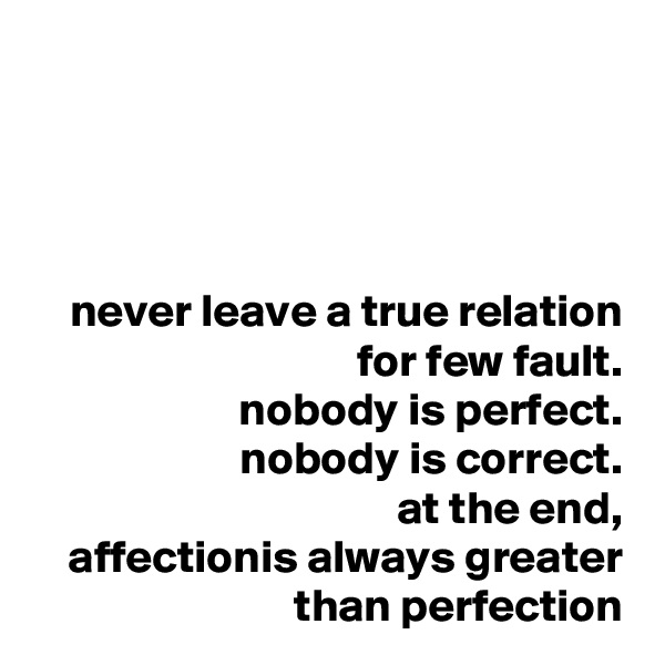 




never leave a true relation
for few fault.
nobody is perfect.
nobody is correct.
at the end,
affectionis always greater
than perfection