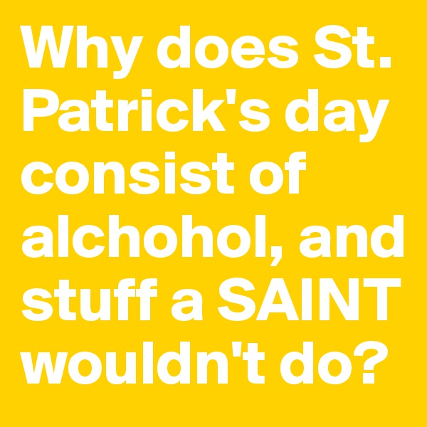 Why does St. Patrick's day consist of alchohol, and stuff a SAINT wouldn't do? 