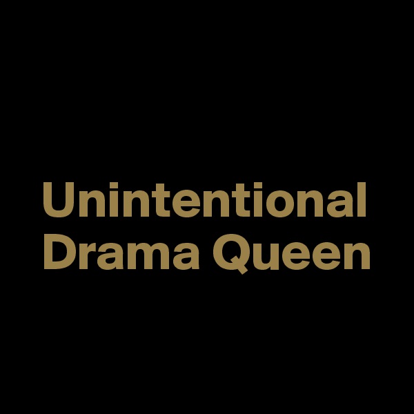 


  Unintentional                     
  Drama Queen


