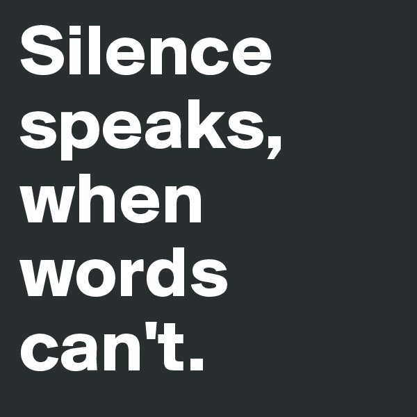 Silence speaks, when words can't.