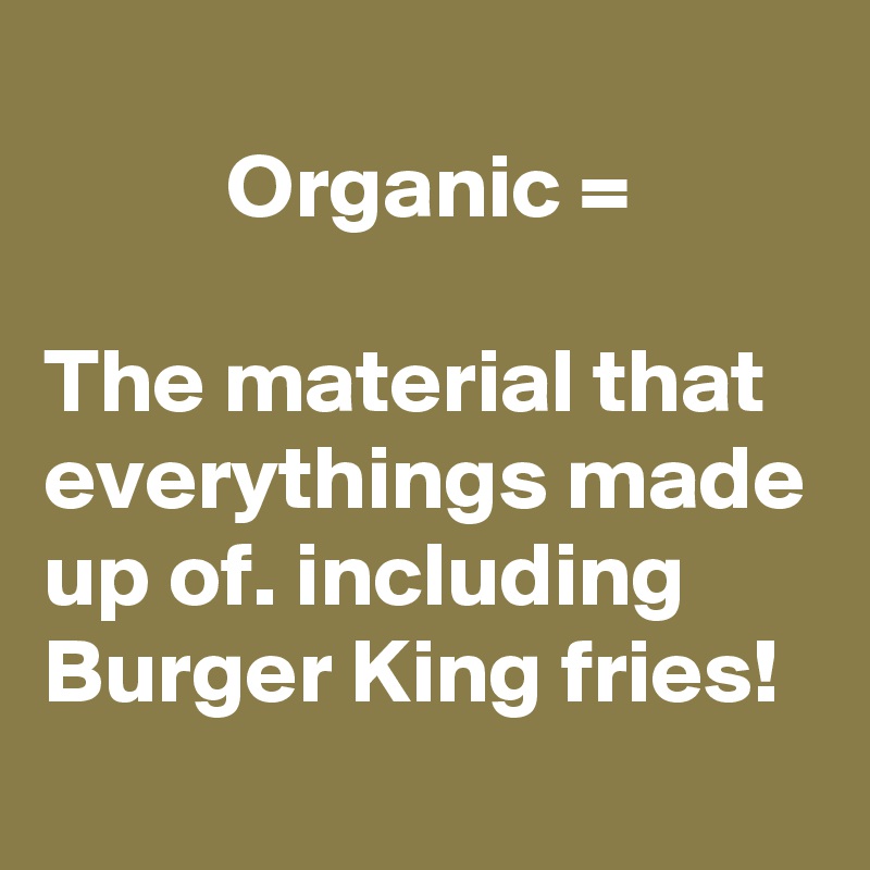 
          Organic =

The material that everythings made up of. including Burger King fries!