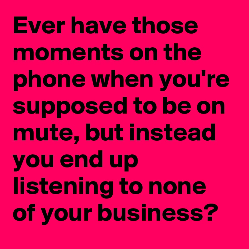 Ever have those moments on the phone when you're supposed to be on mute, but instead you end up listening to none of your business?