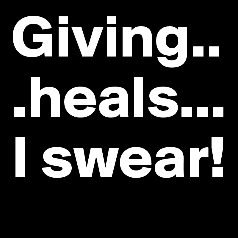 Giving...heals... I swear!