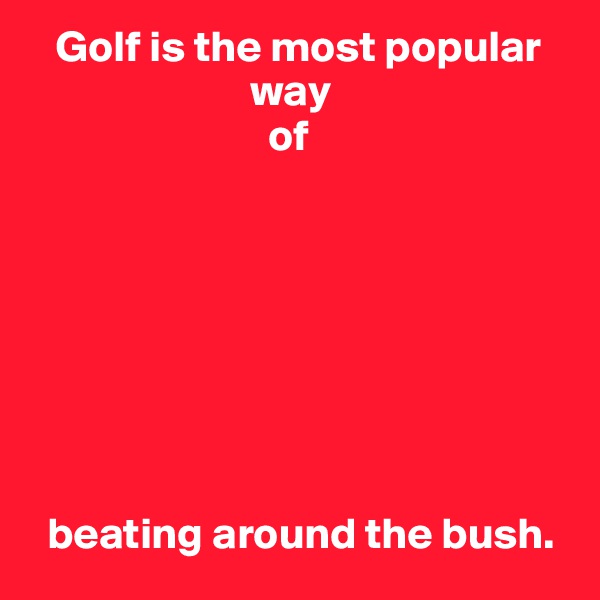    Golf is the most popular
                         way
                           of


             
                        




  beating around the bush.