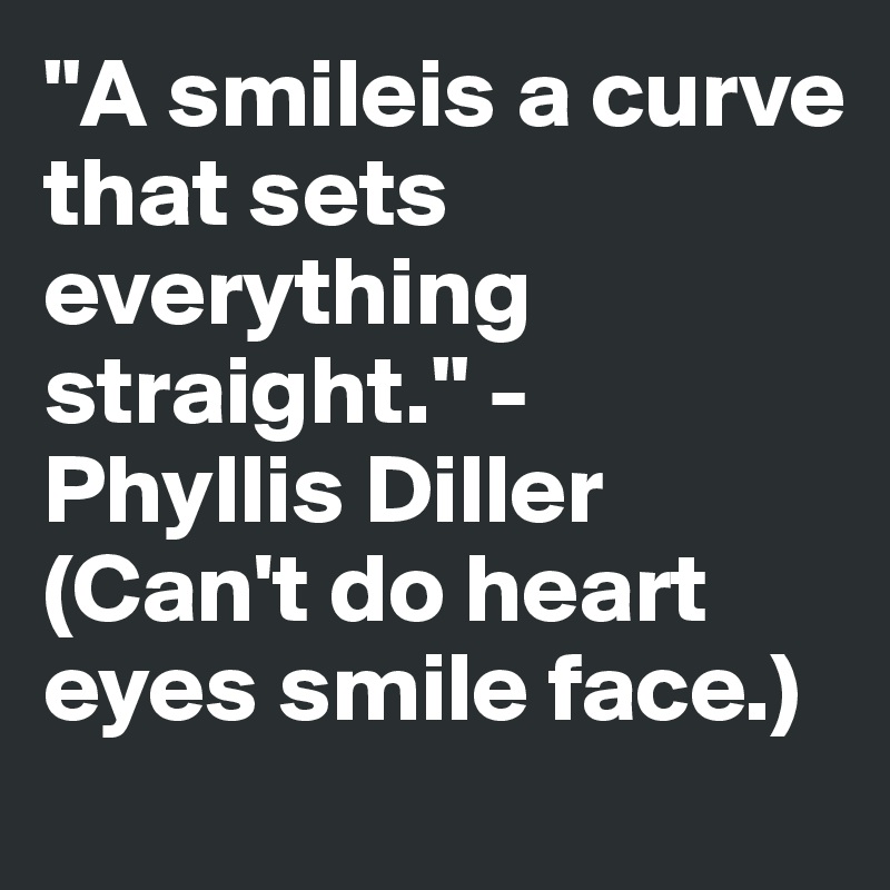 "A smileis a curve
that sets
everything straight." - Phyllis Diller
(Can't do heart eyes smile face.)