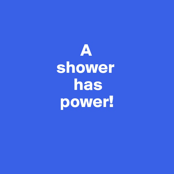             

                     A
              shower 
                   has
               power!


