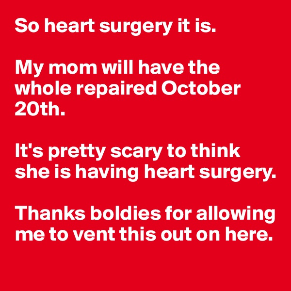 So heart surgery it is.

My mom will have the whole repaired October 20th.

It's pretty scary to think she is having heart surgery. 

Thanks boldies for allowing me to vent this out on here. 