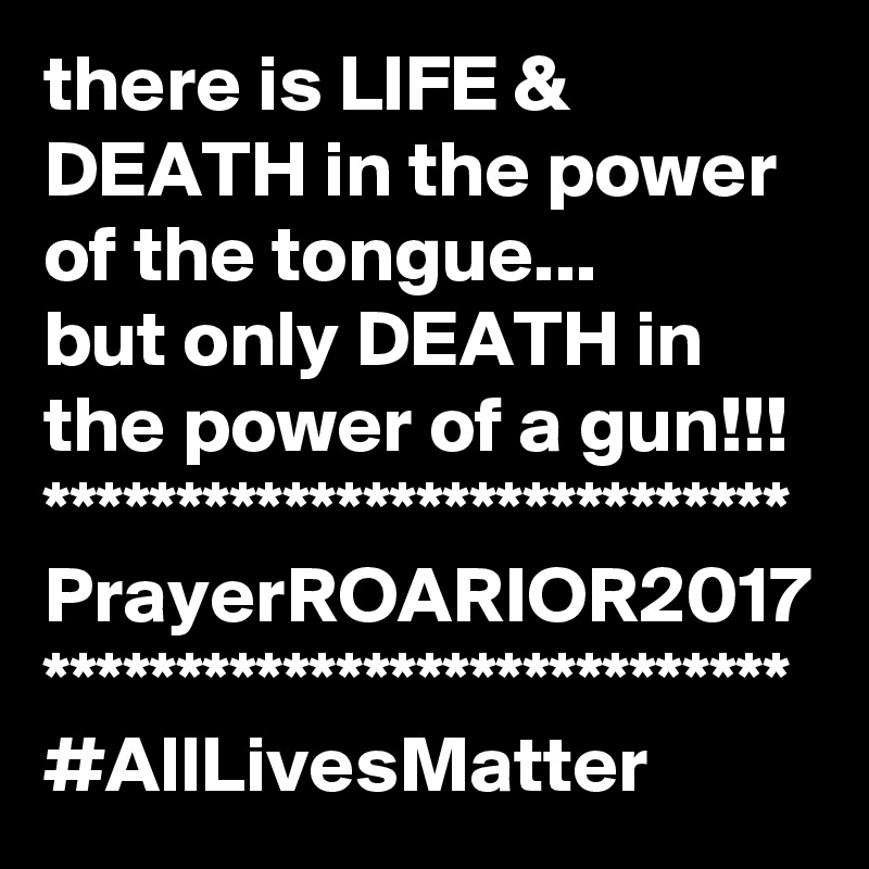 there is LIFE & DEATH in the power of the tongue...
but only DEATH in the power of a gun!!!
****************************
PrayerROARIOR2017
****************************
#AllLivesMatter