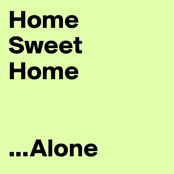 Home
Sweet
Home


...Alone
