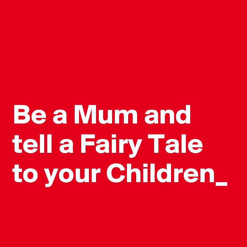 


Be a Mum and tell a Fairy Tale to your Children_
