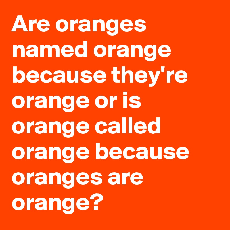 Are oranges named orange because they're orange or is orange called orange because oranges are orange?