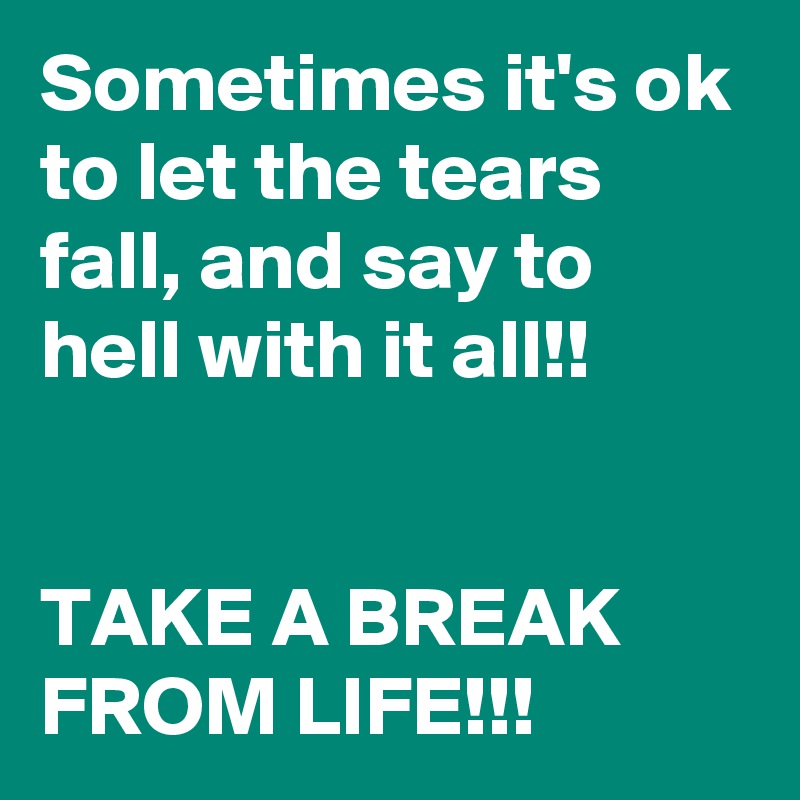 Sometimes it's ok to let the tears fall, and say to hell with it all!! 


TAKE A BREAK FROM LIFE!!!