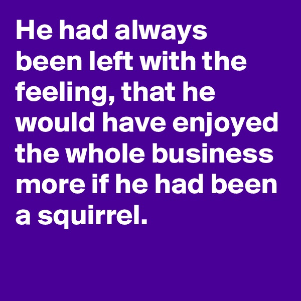 He had always been left with the feeling, that he would have enjoyed the whole business more if he had been a squirrel.
