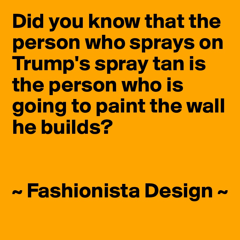 Did you know that the person who sprays on Trump's spray tan is the person who is going to paint the wall he builds? 


~ Fashionista Design ~
