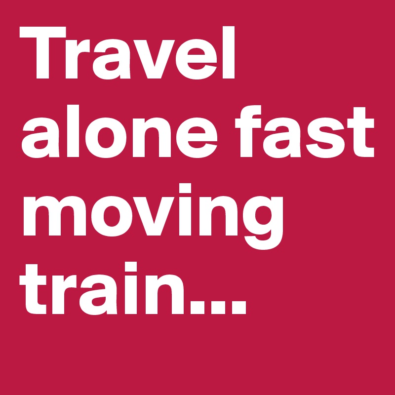 Travel alone fast moving train...