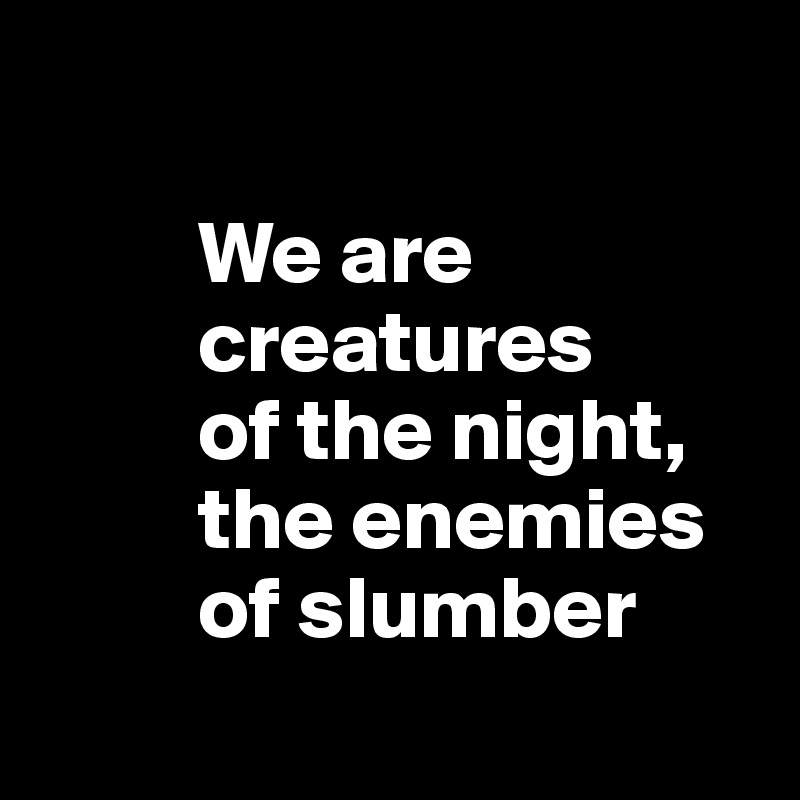 

         We are     
         creatures
         of the night, 
         the enemies 
         of slumber
