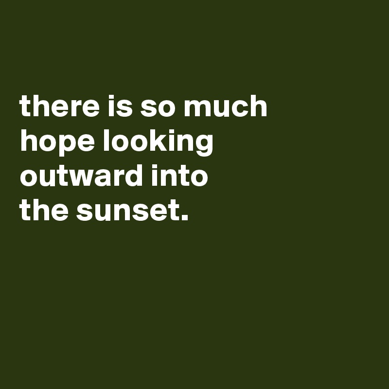 

there is so much
hope looking
outward into
the sunset.



