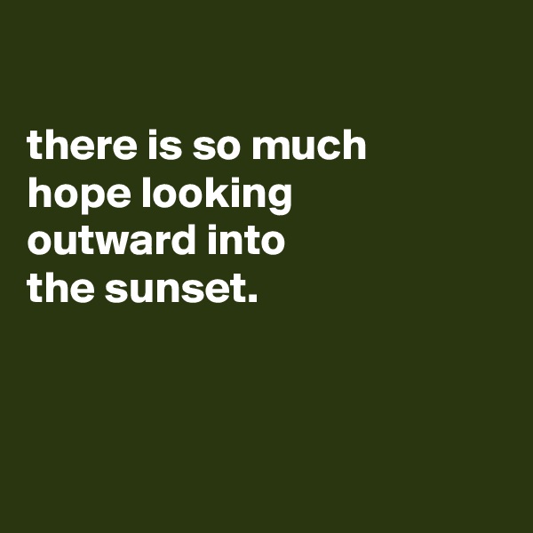 

there is so much
hope looking
outward into
the sunset.



